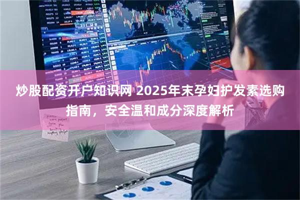 炒股配资开户知识网 2025年末孕妇护发素选购指南，安全温和成分深度解析