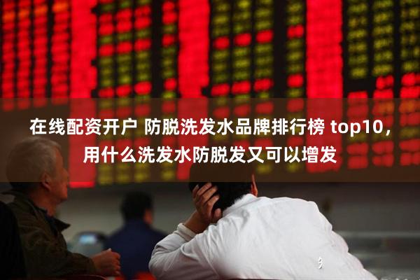 在线配资开户 防脱洗发水品牌排行榜 top10，用什么洗发水防脱发又可以增发