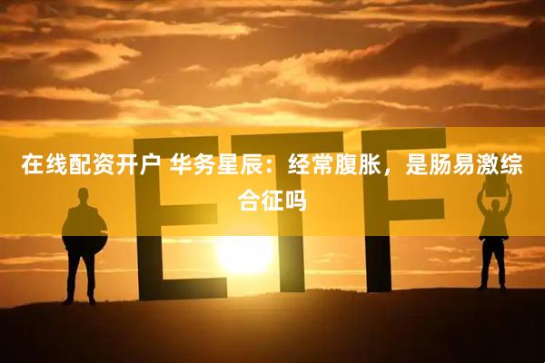 在线配资开户 华务星辰：经常腹胀，是肠易激综合征吗