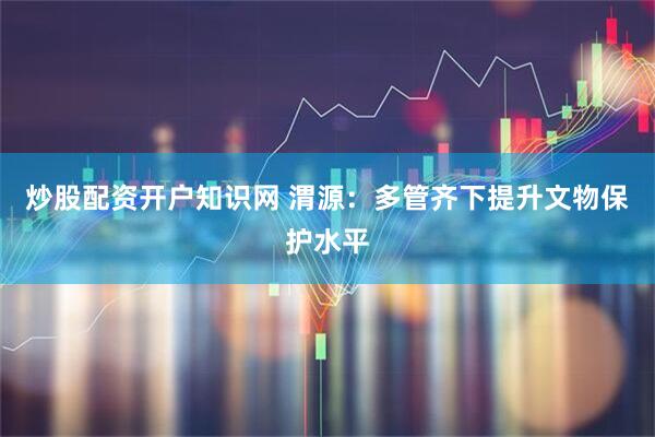 炒股配资开户知识网 渭源：多管齐下提升文物保护水平