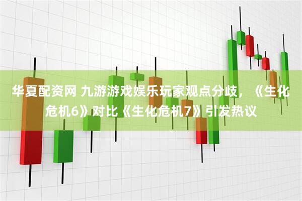 华夏配资网 九游游戏娱乐玩家观点分歧，《生化危机6》对比《生化危机7》引发热议