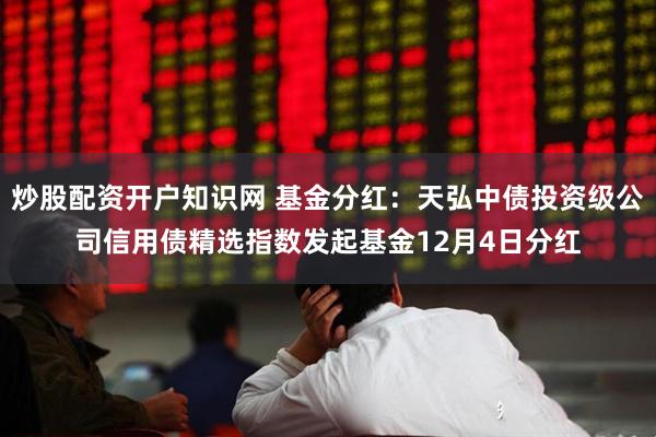 炒股配资开户知识网 基金分红：天弘中债投资级公司信用债精选指数发起基金12月4日分红