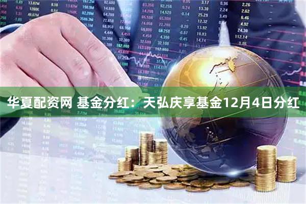 华夏配资网 基金分红：天弘庆享基金12月4日分红