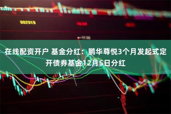 在线配资开户 基金分红：鹏华尊悦3个月发起式定开债券基金12月5日分红