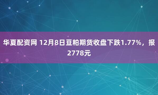 华夏配资网 12月8日豆粕期货收盘下跌1.77%，报2778元