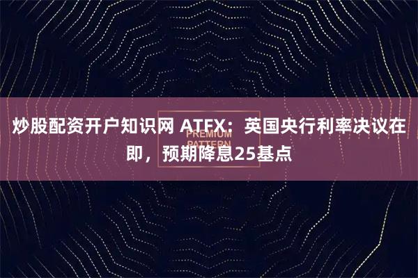 炒股配资开户知识网 ATFX：英国央行利率决议在即，预期降息25基点