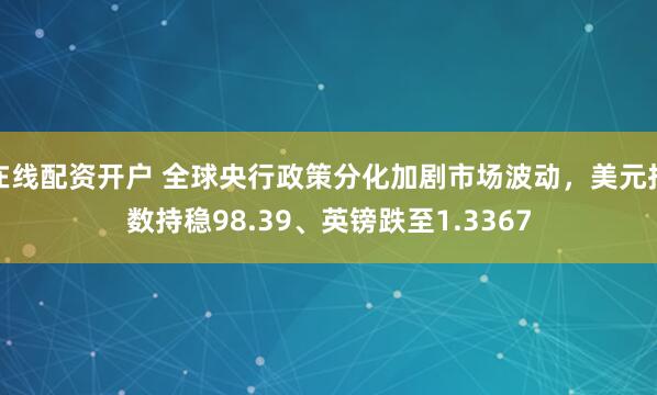 在线配资开户 全球央行政策分化加剧市场波动，美元指数持稳98.39、英镑跌至1.3367