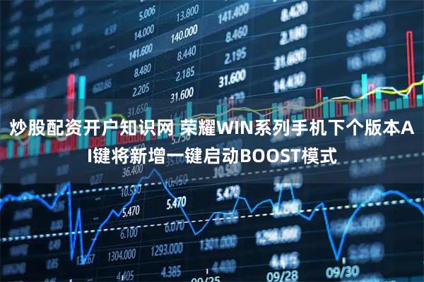 炒股配资开户知识网 荣耀WIN系列手机下个版本AI键将新增一键启动BOOST模式