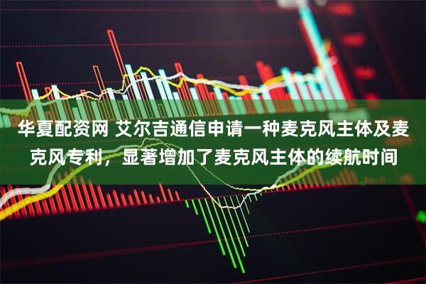 华夏配资网 艾尔吉通信申请一种麦克风主体及麦克风专利，显著增加了麦克风主体的续航时间