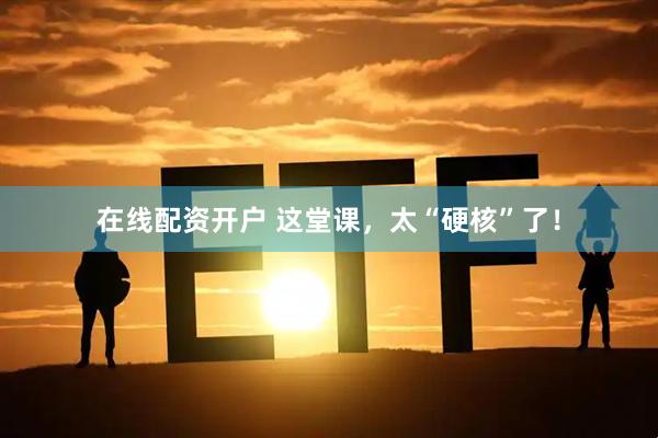 在线配资开户 这堂课，太“硬核”了！