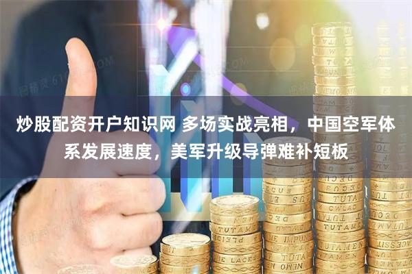 炒股配资开户知识网 多场实战亮相，中国空军体系发展速度，美军升级导弹难补短板