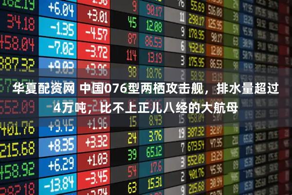 华夏配资网 中国076型两栖攻击舰，排水量超过4万吨，比不上正儿八经的大航母