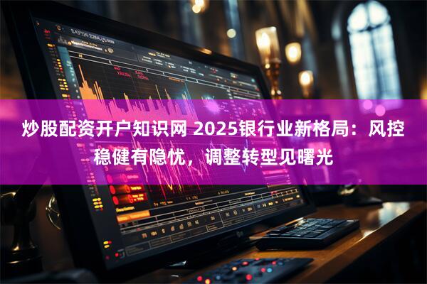 炒股配资开户知识网 2025银行业新格局：风控稳健有隐忧，调整转型见曙光