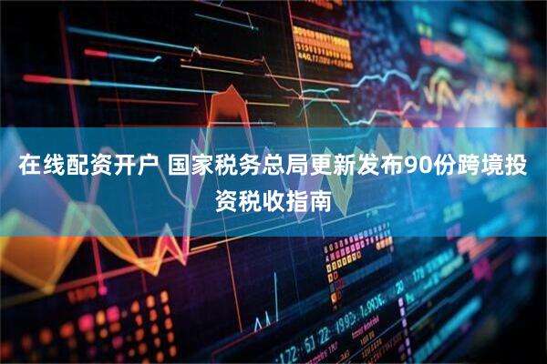 在线配资开户 国家税务总局更新发布90份跨境投资税收指南