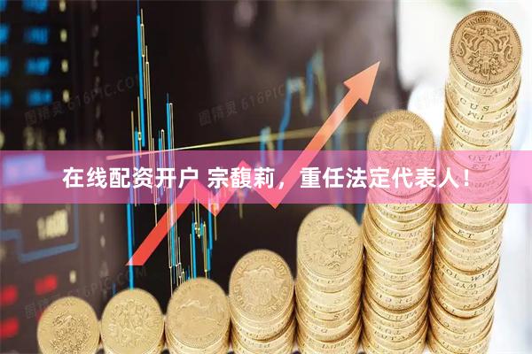 在线配资开户 宗馥莉，重任法定代表人！