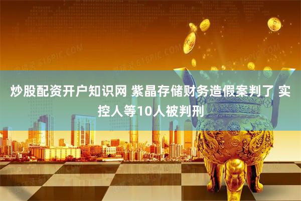 炒股配资开户知识网 紫晶存储财务造假案判了 实控人等10人被判刑
