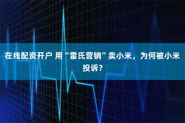 在线配资开户 用“雷氏营销”卖小米，为何被小米投诉？