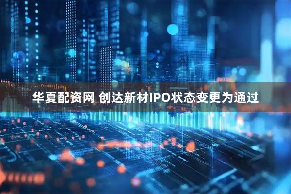 华夏配资网 创达新材IPO状态变更为通过