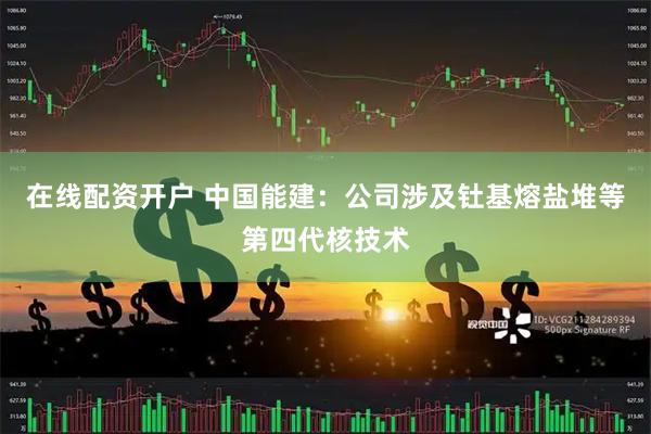 在线配资开户 中国能建：公司涉及钍基熔盐堆等第四代核技术