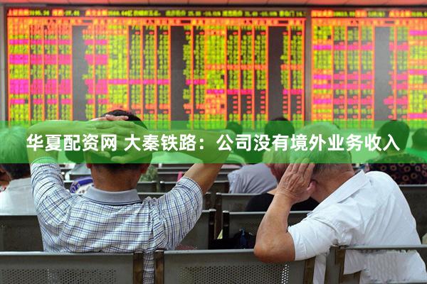 华夏配资网 大秦铁路：公司没有境外业务收入
