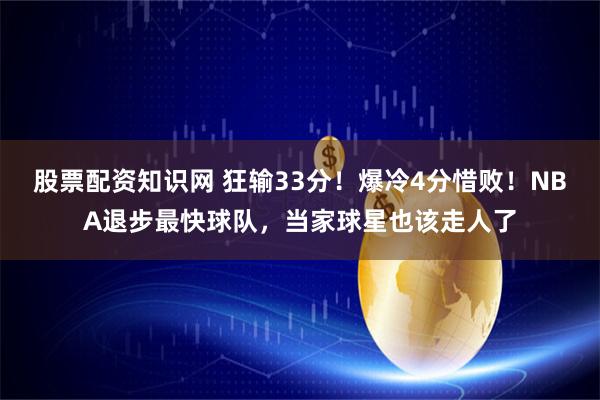 股票配资知识网 狂输33分！爆冷4分惜败！NBA退步最快球队，当家球星也该走人了