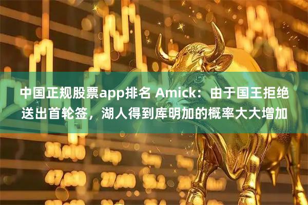 中国正规股票app排名 Amick：由于国王拒绝送出首轮签，湖人得到库明加的概率大大增加
