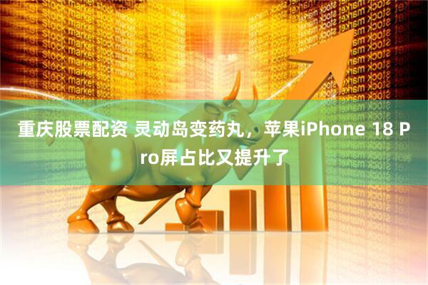 重庆股票配资 灵动岛变药丸，苹果iPhone 18 Pro屏占比又提升了