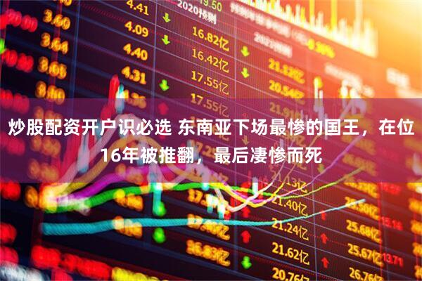 炒股配资开户识必选 东南亚下场最惨的国王，在位16年被推翻，最后凄惨而死
