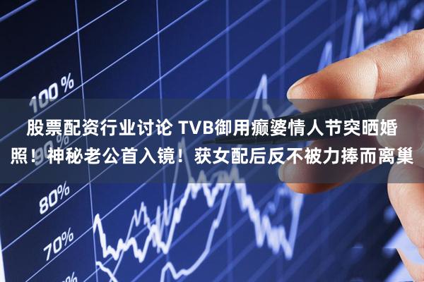 股票配资行业讨论 TVB御用癫婆情人节突晒婚照！神秘老公首入镜！获女配后反不被力捧而离巢