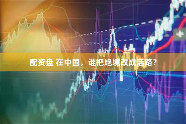 配资盘 在中国，谁把绝境改成活路？