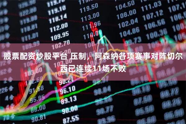 股票配资炒股平台 压制，阿森纳各项赛事对阵切尔西已连续11场不败