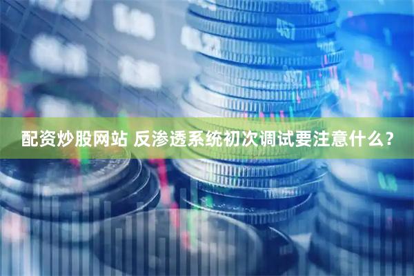 配资炒股网站 反渗透系统初次调试要注意什么？