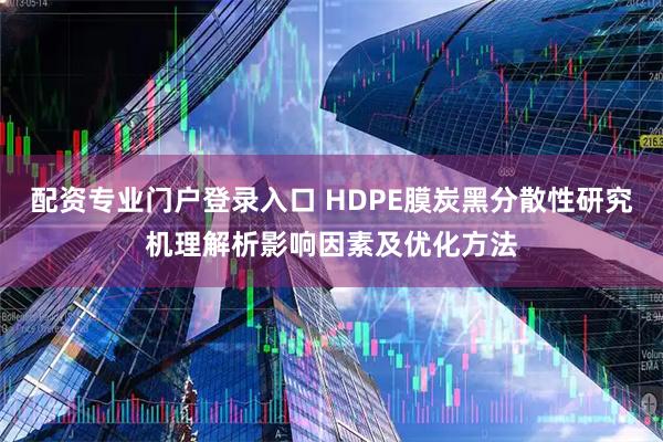 配资专业门户登录入口 HDPE膜炭黑分散性研究机理解析影响因素及优化方法