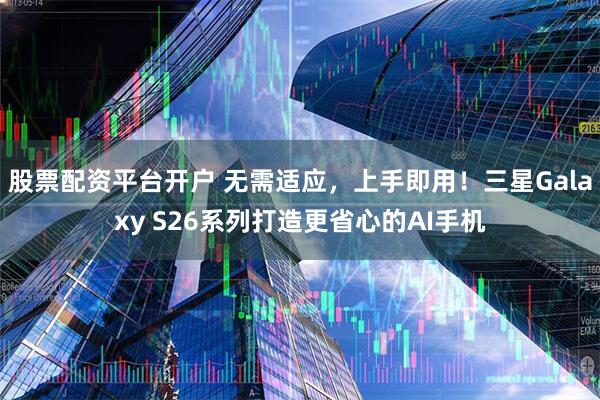 股票配资平台开户 无需适应，上手即用！三星Galaxy S26系列打造更省心的AI手机