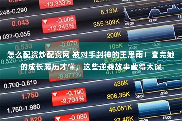 怎么配资炒配资网 被对手封神的王思雨！查完她的成长履历才懂，这些逆袭故事藏得太深