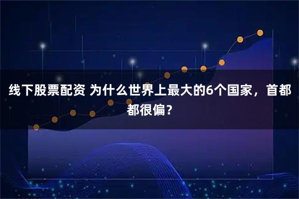 线下股票配资 为什么世界上最大的6个国家，首都都很偏？