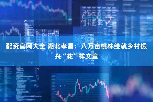 配资官网大全 湖北孝昌：八万亩桃林绘就乡村振兴“花”样文章