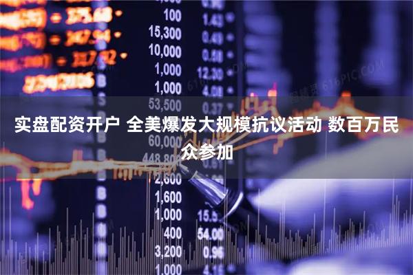 实盘配资开户 全美爆发大规模抗议活动 数百万民众参加
