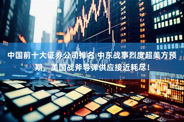 中国前十大证券公司排名 中东战事烈度超美方预期，美国战斧导弹供应接近耗尽！