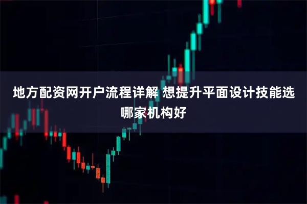 地方配资网开户流程详解 想提升平面设计技能选哪家机构好