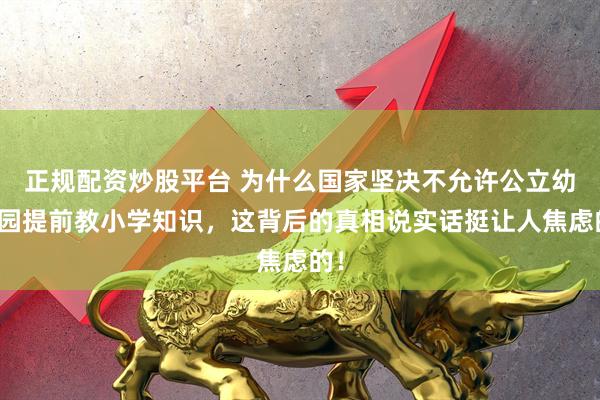 正规配资炒股平台 为什么国家坚决不允许公立幼儿园提前教小学知识，这背后的真相说实话挺让人焦虑的！
