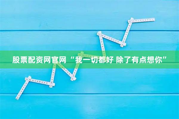 股票配资网官网 “我一切都好 除了有点想你”
