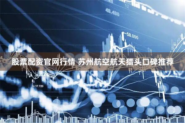 股票配资官网行情 苏州航空航天猎头口碑推荐