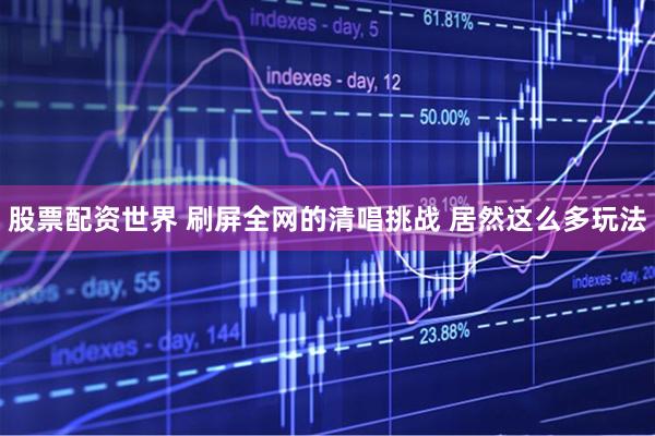 股票配资世界 刷屏全网的清唱挑战 居然这么多玩法