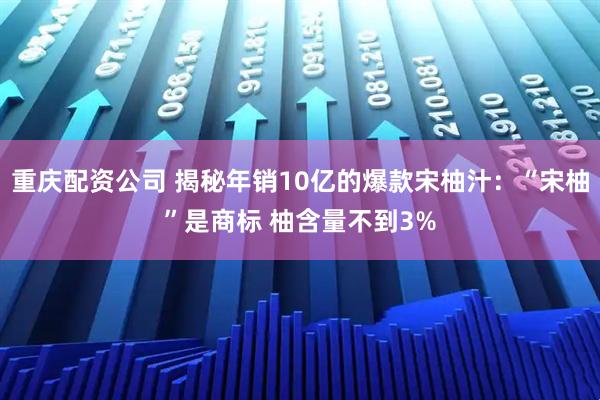 重庆配资公司 揭秘年销10亿的爆款宋柚汁：“宋柚”是商标 柚含量不到3%