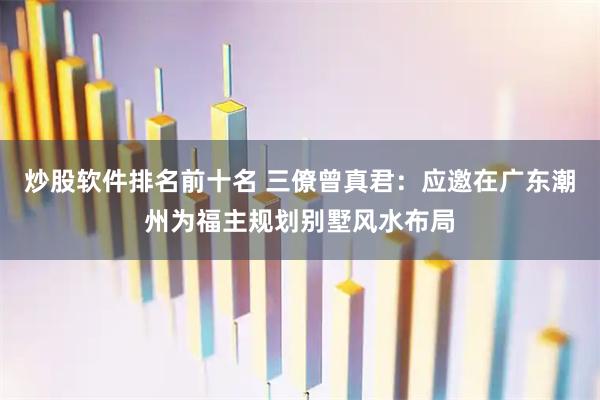 炒股软件排名前十名 三僚曾真君：应邀在广东潮州为福主规划别墅风水布局