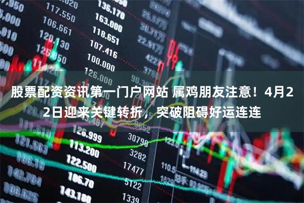 股票配资资讯第一门户网站 属鸡朋友注意！4月22日迎来关键转折，突破阻碍好运连连