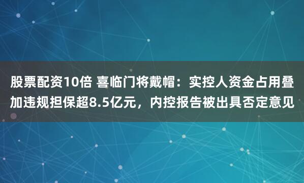 股票配资10倍 喜临门将戴帽：实控人资金占用叠加违规担保超8.5亿元，内控报告被出具否定意见
