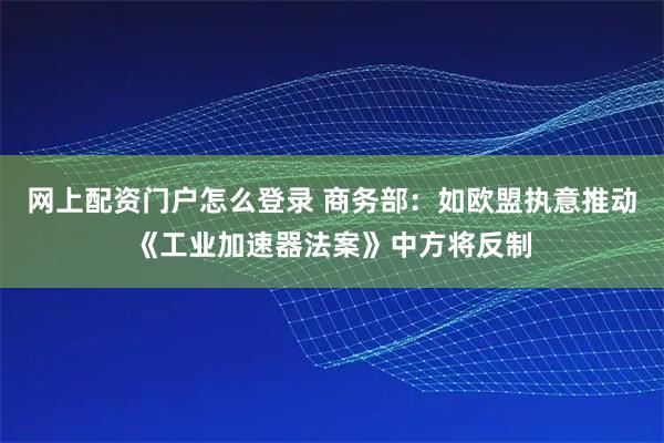 网上配资门户怎么登录 商务部：如欧盟执意推动《工业加速器法案》中方将反制