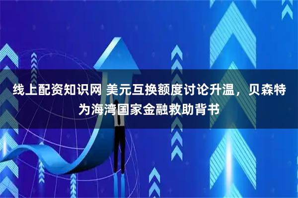 线上配资知识网 美元互换额度讨论升温，贝森特为海湾国家金融救助背书